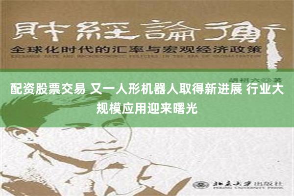 配资股票交易 又一人形机器人取得新进展 行业大规模应用迎来曙光