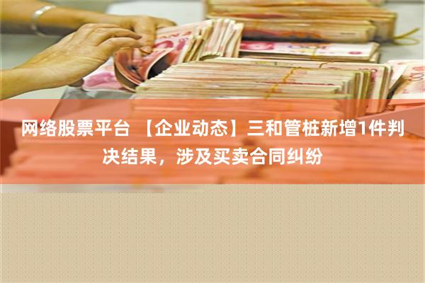 网络股票平台 【企业动态】三和管桩新增1件判决结果，涉及买卖合同纠纷