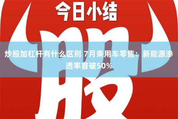 炒股加杠杆有什么区别 7月乘用车零售：新能源渗透率首破50%