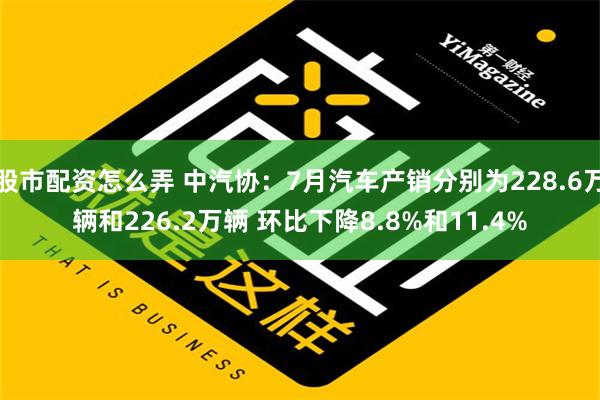 股市配资怎么弄 中汽协：7月汽车产销分别为228.6万辆和226.2万辆 环比下降8.8%和11.4%