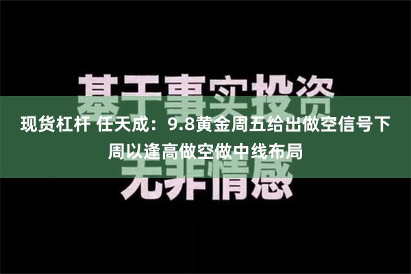 现货杠杆 任天成：9.8黄金周五给出做空信号下周以逢高做空做中线布局