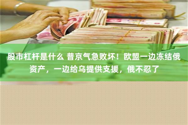 股市杠杆是什么 普京气急败坏！欧盟一边冻结俄资产，一边给乌提供支援，俄不忍了