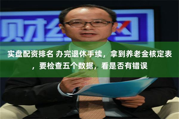 实盘配资排名 办完退休手续，拿到养老金核定表，要检查五个数据，看是否有错误