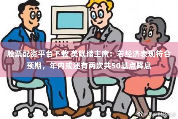 股票配资平台下载 美联储主席：若经济表现符合预期，年内或还有两次共50基点降息