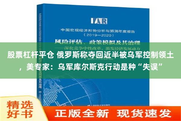 股票杠杆平仓 俄罗斯称夺回近半被乌军控制领土，美专家：乌军库尔斯克行动是种“失误”