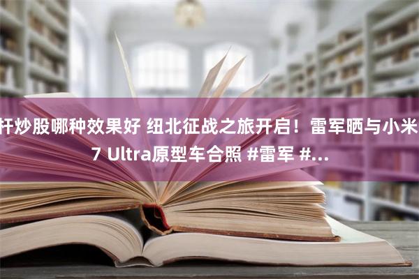 杠杆炒股哪种效果好 纽北征战之旅开启！雷军晒与小米SU7 Ultra原型车合照 #雷军 #...