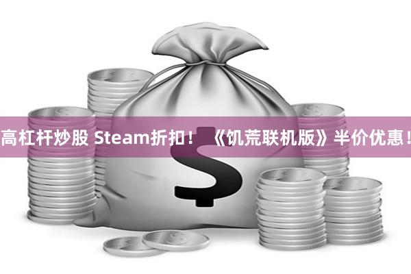 高杠杆炒股 Steam折扣！ 《饥荒联机版》半价优惠！