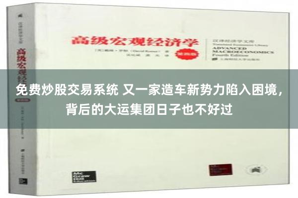 免费炒股交易系统 又一家造车新势力陷入困境，背后的大运集团日子也不好过