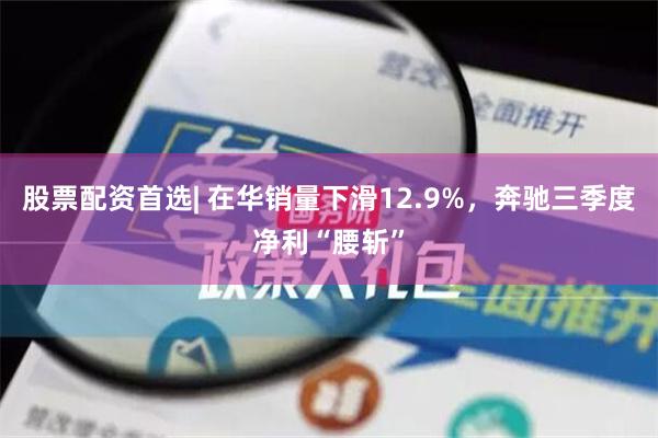 股票配资首选| 在华销量下滑12.9%，奔驰三季度净利“腰斩”