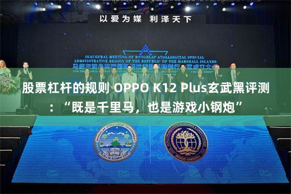 股票杠杆的规则 OPPO K12 Plus玄武黑评测：“既是千里马，也是游戏小钢炮”