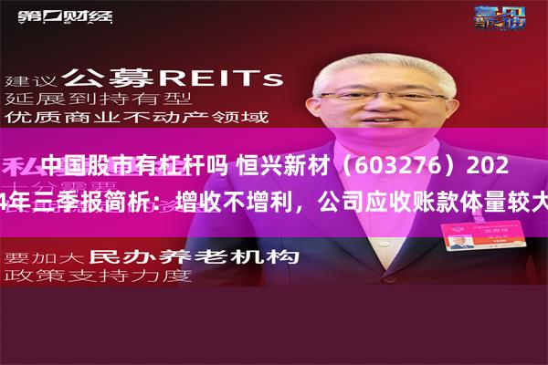 中国股市有杠杆吗 恒兴新材（603276）2024年三季报简析：增收不增利，公司应收账款体量较大