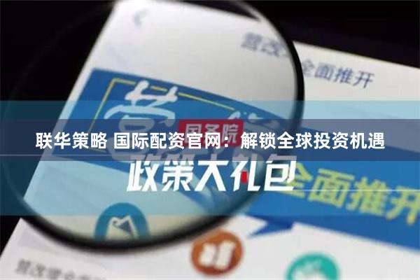 联华策略 国际配资官网：解锁全球投资机遇