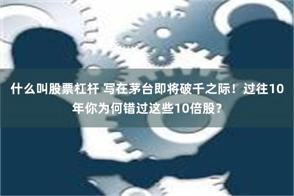 什么叫股票杠杆 写在茅台即将破千之际！过往10年你为何错过这些10倍股？