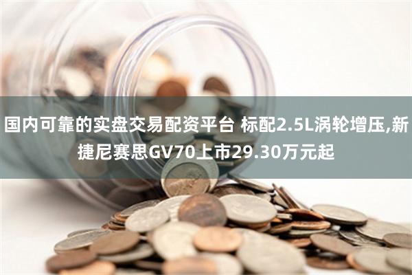 国内可靠的实盘交易配资平台 标配2.5L涡轮增压,新捷尼赛思GV70上市29.30万元起