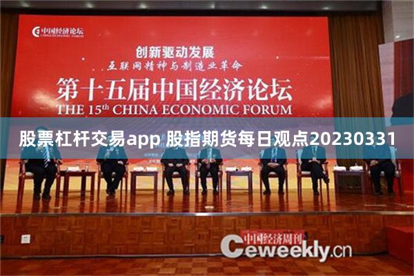 股票杠杆交易app 股指期货每日观点20230331