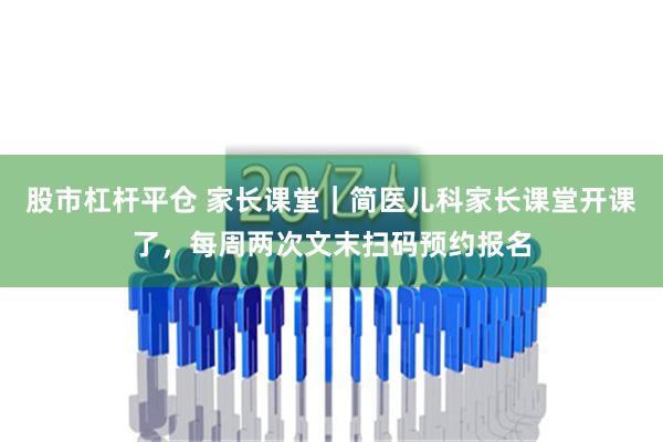 股市杠杆平仓 家长课堂｜简医儿科家长课堂开课了，每周两次文末扫码预约报名