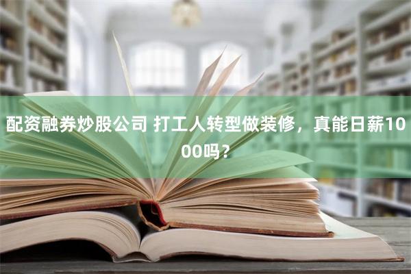 配资融券炒股公司 打工人转型做装修，真能日薪1000吗？