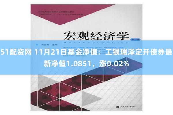 51配资网 11月21日基金净值：工银瑞泽定开债券最新净值1.0851，涨0.02%