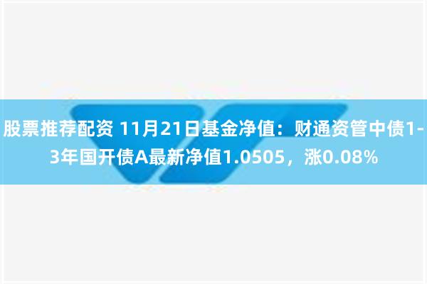 股票推荐配资 11月21日基金净值：财通资管中债1-3年国开债A最新净值1.0505，涨0.08%