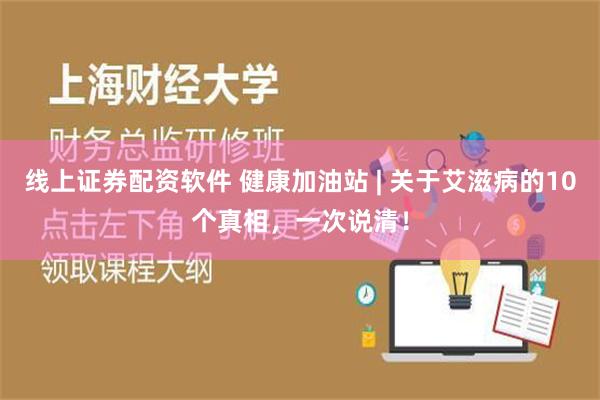 线上证券配资软件 健康加油站 | 关于艾滋病的10个真相，一次说清！