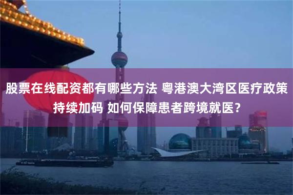 股票在线配资都有哪些方法 粤港澳大湾区医疗政策持续加码 如何保障患者跨境就医？