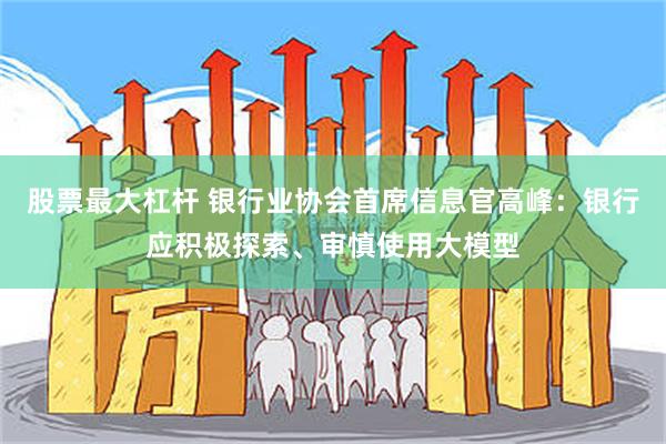 股票最大杠杆 银行业协会首席信息官高峰：银行应积极探索、审慎使用大模型