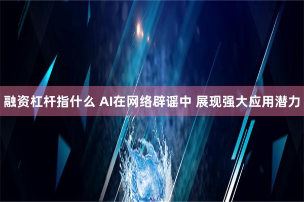 融资杠杆指什么 AI在网络辟谣中 展现强大应用潜力