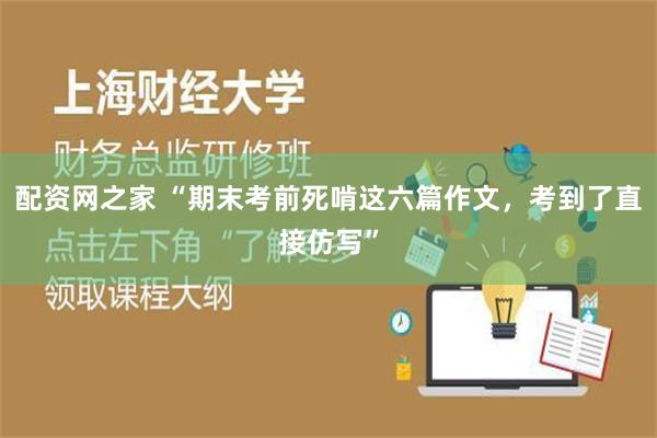 配资网之家 “期末考前死啃这六篇作文，考到了直接仿写”