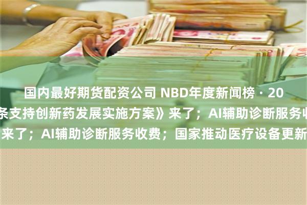 国内最好期货配资公司 NBD年度新闻榜 · 2024医药十大新闻丨《全链条支持创新药发展实施方案》来了；AI辅助诊断服务收费；国家推动医疗设备更新??