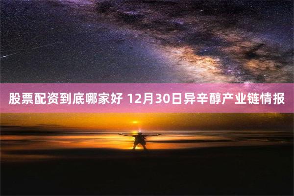 股票配资到底哪家好 12月30日异辛醇产业链情报