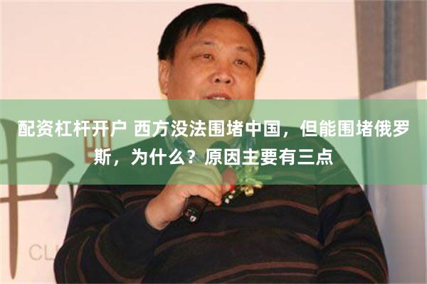 配资杠杆开户 西方没法围堵中国，但能围堵俄罗斯，为什么？原因主要有三点