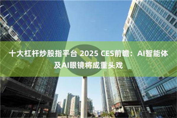 十大杠杆炒股指平台 2025 CES前瞻：AI智能体及AI眼镜将成重头戏