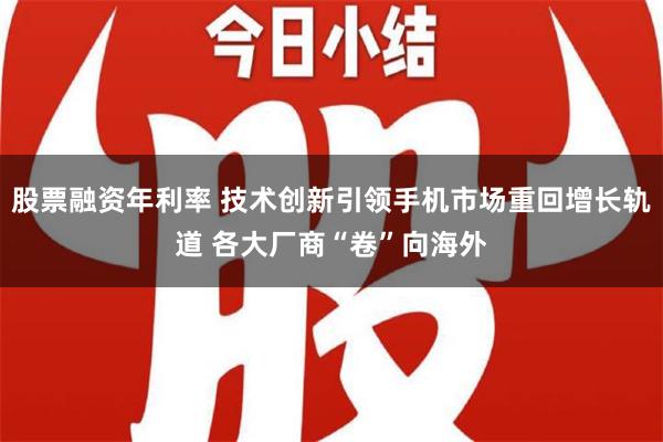 股票融资年利率 技术创新引领手机市场重回增长轨道 各大厂商“卷”向海外