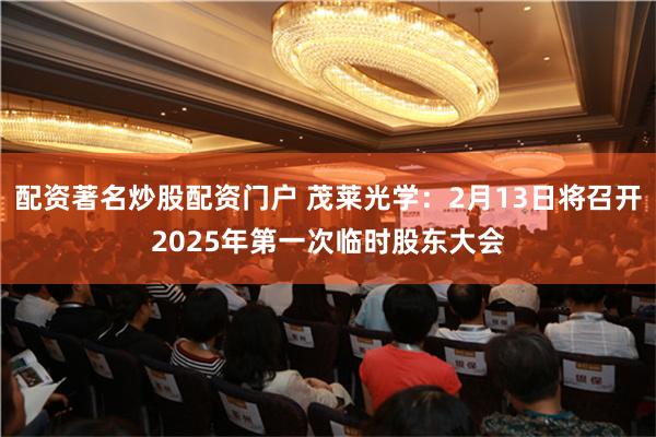 配资著名炒股配资门户 茂莱光学：2月13日将召开2025年第一次临时股东大会