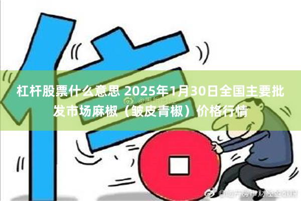 杠杆股票什么意思 2025年1月30日全国主要批发市场麻椒（皱皮青椒）价格行情