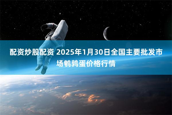 配资炒股配资 2025年1月30日全国主要批发市场鹌鹑蛋价格行情