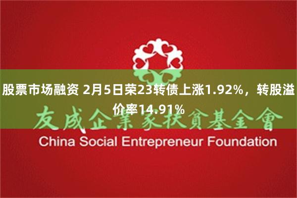 股票市场融资 2月5日荣23转债上涨1.92%，转股溢价率14.91%