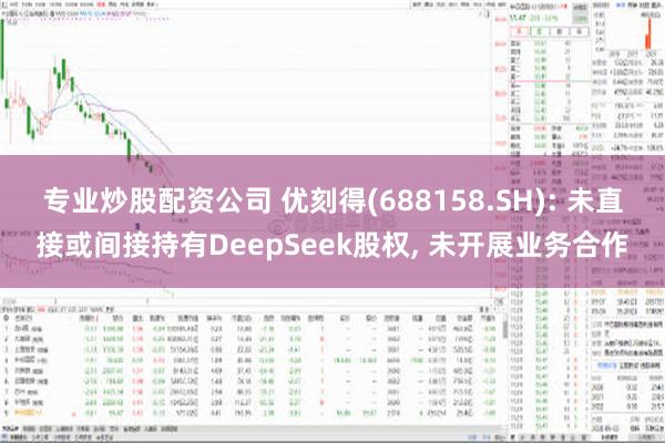 专业炒股配资公司 优刻得(688158.SH): 未直接或间接持有DeepSeek股权, 未开展业务合作