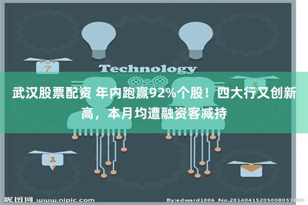 武汉股票配资 年内跑赢92%个股！四大行又创新高，本月均遭融资客减持